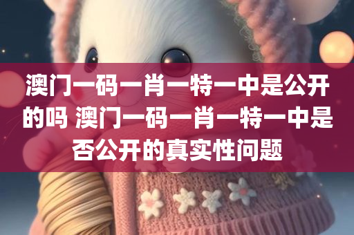 澳门一码一肖一特一中是公开的吗 澳门一码一肖一特一中是否公开的真实性问题