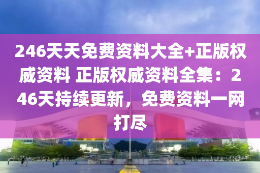 246天天免费资料大全+正版权威资料 正版权威资料全集：246天持续更新，免费资料一网打尽