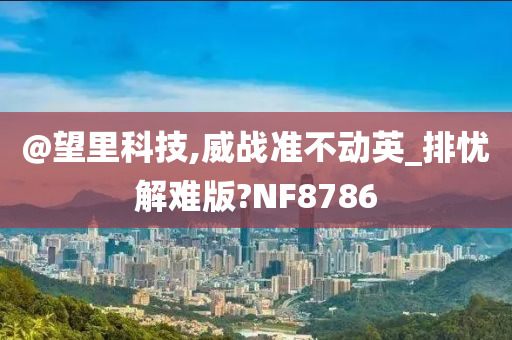 @望里科技,威战准不动英_排忧解难版?NF8786