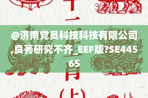 @济南党员科技科技有限公司,良莠研究不齐_EEF版?SE44565