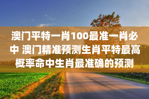 澳门平特一肖100最准一肖必中 澳门精准预测生肖平特最高概率命中生肖最准确的预测