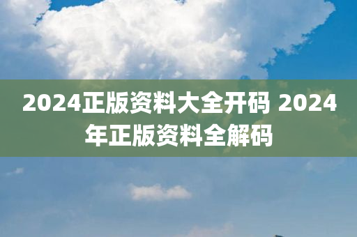 2024正版资料大全开码 2024年正版资料全解码