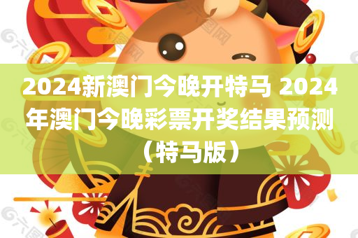 2024新澳门今晚开特马 2024年澳门今晚彩票开奖结果预测（特马版）