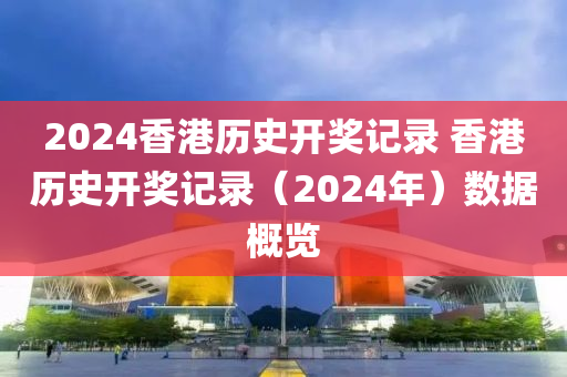 2024香港历史开奖记录 香港历史开奖记录（2024年）数据概览