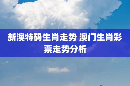 新澳特码生肖走势 澳门生肖彩票走势分析