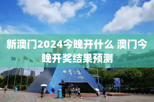 新澳门2024今晚开什么 澳门今晚开奖结果预测