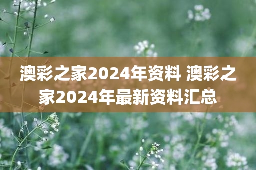 澳彩之家2024年资料 澳彩之家2024年最新资料汇总