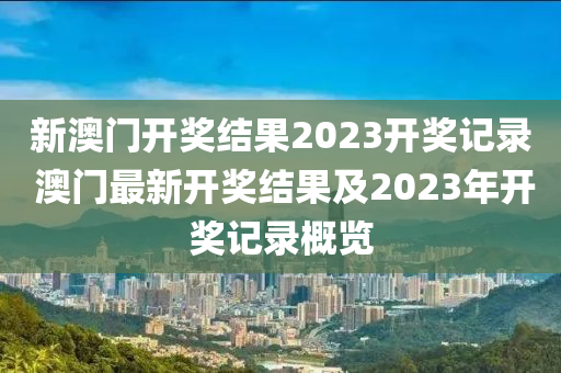 新澳门开奖结果2023开奖记录 澳门最新开奖结果及2023年开奖记录概览