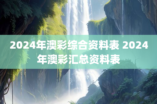 2024年澳彩综合资料表 2024年澳彩汇总资料表