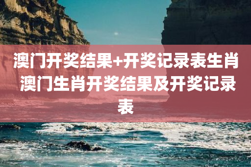 澳门开奖结果+开奖记录表生肖 澳门生肖开奖结果及开奖记录表