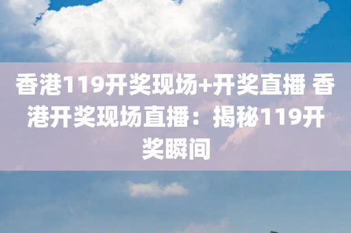 香港119开奖现场+开奖直播 香港开奖现场直播：揭秘119开奖瞬间