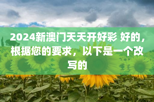 2024新澳门天天开好彩 好的，根据您的要求，以下是一个改写的