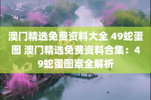 澳门精选免费资料大全 49蛇蛋图 澳门精选免费资料合集：49蛇蛋图案全解析