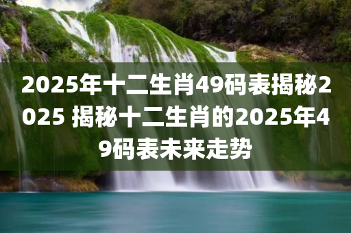 2025年十二生肖49码表揭秘2025 揭秘十二生肖的2025年49码表未来走势