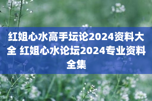 红姐心水高手坛论2024资料大全 红姐心水论坛2024专业资料全集