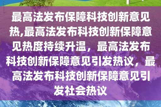 最高法发布保障科技创新意见热,最高法发布科技创新保障意见热度持续升温，最高法发布科技创新保障意见引发热议，最高法发布科技创新保障意见引发社会热议