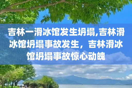 吉林一滑冰馆发生坍塌,吉林滑冰馆坍塌事故发生，吉林滑冰馆坍塌事故惊心动魄