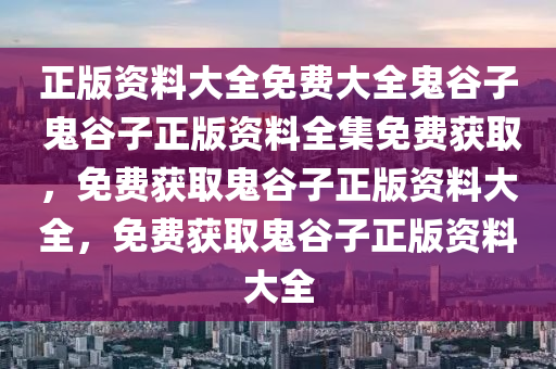 正版资料大全免费大全鬼谷子 鬼谷子正版资料全集免费获取，免费获取鬼谷子正版资料大全，免费获取鬼谷子正版资料大全