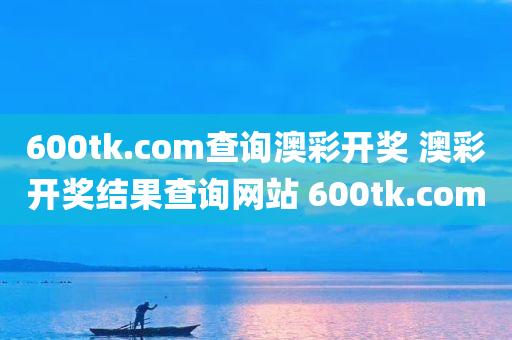 600tk.com查询澳彩开奖 澳彩开奖结果查询网站 600tk.com