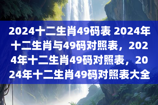 2024十二生肖49码表 2024年十二生肖与49码对照表，2024年十二生肖49码对照表，2024年十二生肖49码对照表大全