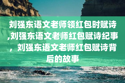 刘强东语文老师领红包时赋诗,刘强东语文老师红包赋诗纪事，刘强东语文老师红包赋诗背后的故事