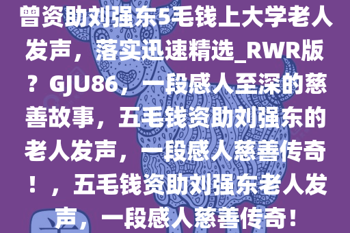 曾资助刘强东5毛钱上大学老人发声，落实迅速精选_RWR版？GJU86，一段感人至深的慈善故事，五毛钱资助刘强东的老人发声，一段感人慈善传奇！，五毛钱资助刘强东老人发声，一段感人慈善传奇！