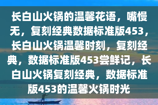 长白山火锅的温馨花语，嘴慢无，复刻经典数据标准版453，长白山火锅温馨时刻，复刻经典，数据标准版453尝鲜记，长白山火锅复刻经典，数据标准版453的温馨火锅时光