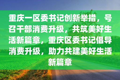 重庆一区委书记创新举措，号召干部消费升级，共筑美好生活新篇章，重庆区委书记倡导消费升级，助力共建美好生活新篇章