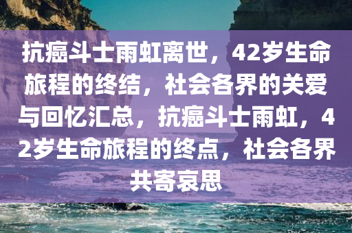 抗癌斗士雨虹离世，42岁生命旅程的终结，社会各界的关爱与回忆汇总，抗癌斗士雨虹，42岁生命旅程的终点，社会各界共寄哀思