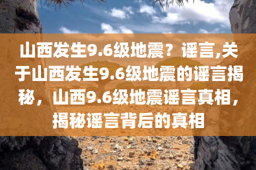 山西发生9.6级地震？谣言,关于山西发生9.6级地震的谣言揭秘，山西9.6级地震谣言真相，揭秘谣言背后的真相