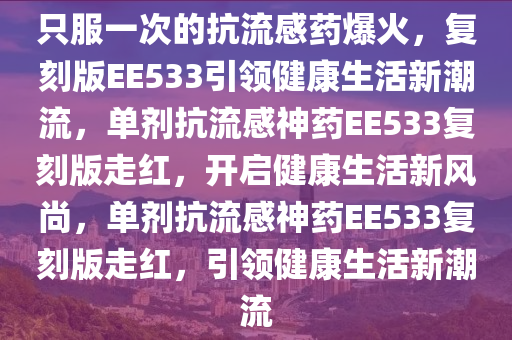 只服一次的抗流感药爆火，复刻版EE533引领健康生活新潮流，单剂抗流感神药EE533复刻版走红，开启健康生活新风尚，单剂抗流感神药EE533复刻版走红，引领健康生活新潮流