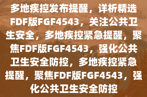 多地疾控发布提醒，详析精选FDF版FGF4543，关注公共卫生安全，多地疾控紧急提醒，聚焦FDF版FGF4543，强化公共卫生安全防控，多地疾控紧急提醒，聚焦FDF版FGF4543，强化公共卫生安全防控