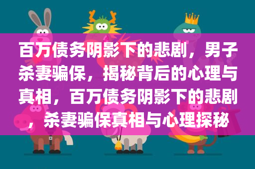 百万债务阴影下的悲剧，男子杀妻骗保，揭秘背后的心理与真相，百万债务阴影下的悲剧，杀妻骗保真相与心理探秘