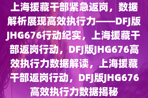 上海援藏干部紧急返岗，数据解析展现高效执行力——DFJ版JHG676行动纪实，上海援藏干部返岗行动，DFJ版JHG676高效执行力数据解读，上海援藏干部返岗行动，DFJ版JHG676高效执行力数据揭秘