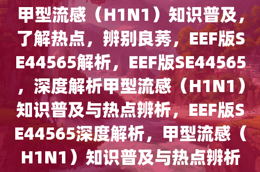 甲型流感（H1N1）知识普及，了解热点，辨别良莠，EEF版SE44565解析，EEF版SE44565，深度解析甲型流感（H1N1）知识普及与热点辨析，EEF版SE44565深度解析，甲型流感（H1N1）知识普及与热点辨析