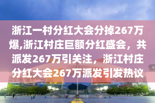 浙江一村分红大会分掉267万爆,浙江村庄巨额分红盛会，共派发267万引关注，浙江村庄分红大会267万派发引发热议