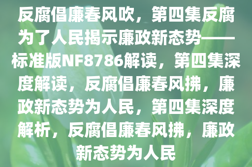 反腐倡廉春风吹，第四集反腐为了人民揭示廉政新态势——标准版NF8786解读，第四集深度解读，反腐倡廉春风拂，廉政新态势为人民，第四集深度解析，反腐倡廉春风拂，廉政新态势为人民