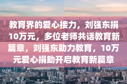 教育界的爱心接力，刘强东捐10万元，多位老师共话教育新篇章，刘强东助力教育，10万元爱心捐助开启教育新篇章