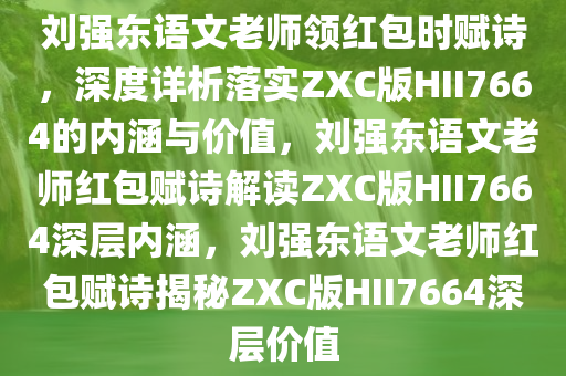 刘强东语文老师领红包时赋诗，深度详析落实ZXC版HII7664的内涵与价值，刘强东语文老师红包赋诗解读ZXC版HII7664深层内涵，刘强东语文老师红包赋诗揭秘ZXC版HII7664深层价值