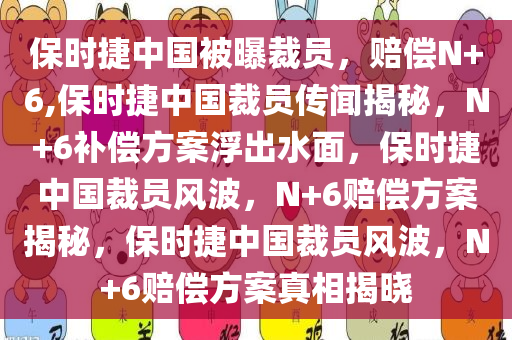 保时捷中国被曝裁员，赔偿N+6,保时捷中国裁员传闻揭秘，N+6补偿方案浮出水面，保时捷中国裁员风波，N+6赔偿方案揭秘，保时捷中国裁员风波，N+6赔偿方案真相揭晓