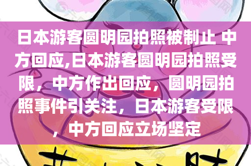 日本游客圆明园拍照被制止 中方回应,日本游客圆明园拍照受限，中方作出回应，圆明园拍照事件引关注，日本游客受限，中方回应立场坚定