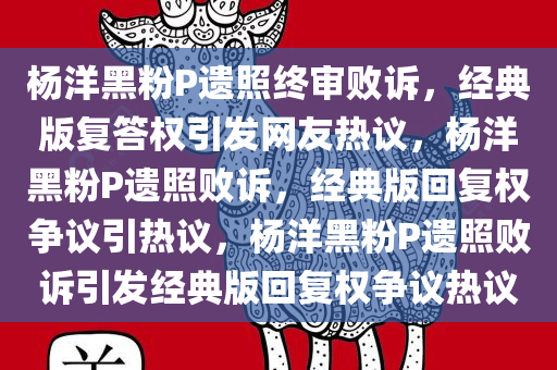 杨洋黑粉P遗照终审败诉，经典版复答权引发网友热议，杨洋黑粉P遗照败诉，经典版回复权争议引热议，杨洋黑粉P遗照败诉引发经典版回复权争议热议