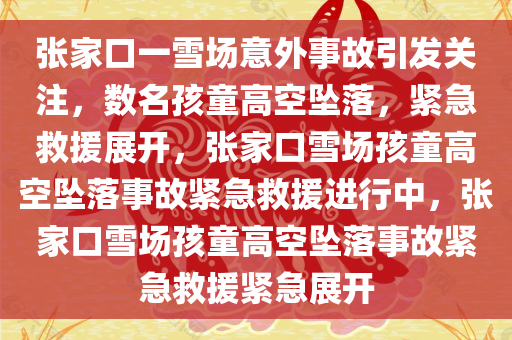 张家口一雪场意外事故引发关注，数名孩童高空坠落，紧急救援展开，张家口雪场孩童高空坠落事故紧急救援进行中，张家口雪场孩童高空坠落事故紧急救援紧急展开