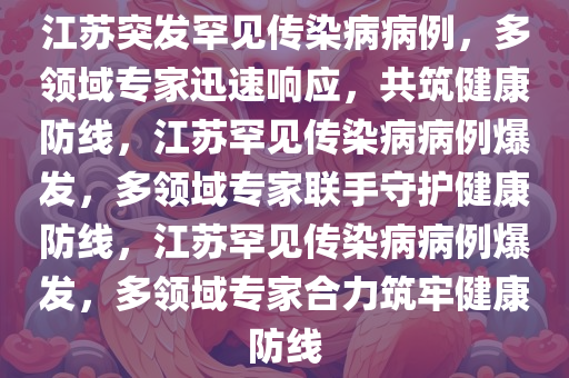 江苏突发罕见传染病病例，多领域专家迅速响应，共筑健康防线，江苏罕见传染病病例爆发，多领域专家联手守护健康防线，江苏罕见传染病病例爆发，多领域专家合力筑牢健康防线