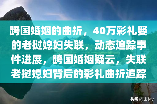 跨国婚姻的曲折，40万彩礼娶的老挝媳妇失联，动态追踪事件进展，跨国婚姻疑云，失联老挝媳妇背后的彩礼曲折追踪