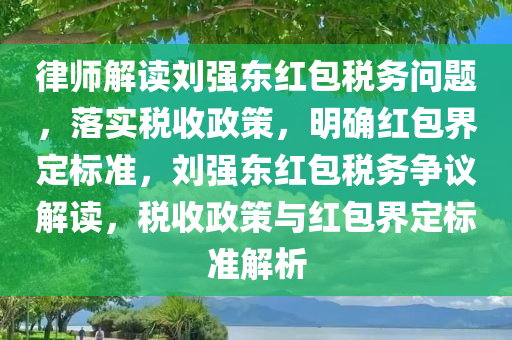 律师解读刘强东红包税务问题，落实税收政策，明确红包界定标准，刘强东红包税务争议解读，税收政策与红包界定标准解析