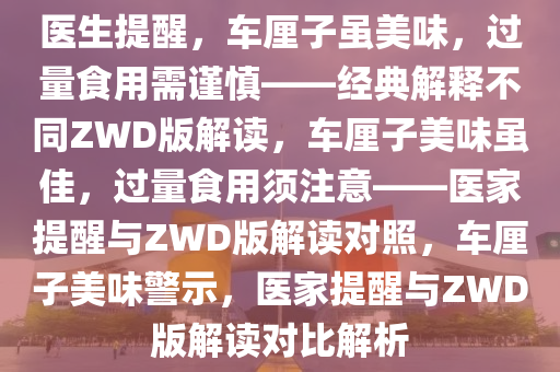 医生提醒，车厘子虽美味，过量食用需谨慎——经典解释不同ZWD版解读，车厘子美味虽佳，过量食用须注意——医家提醒与ZWD版解读对照，车厘子美味警示，医家提醒与ZWD版解读对比解析