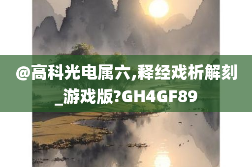 @高科光电属六,释经戏析解刻_游戏版?GH4GF89