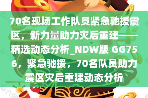 70名现场工作队员紧急驰援震区，新力量助力灾后重建——精选动态分析_NDW版 GG756，紧急驰援，70名队员助力震区灾后重建动态分析