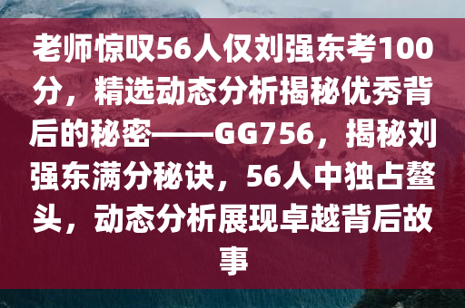 老师惊叹56人仅刘强东考100分，精选动态分析揭秘优秀背后的秘密——GG756，揭秘刘强东满分秘诀，56人中独占鳌头，动态分析展现卓越背后故事